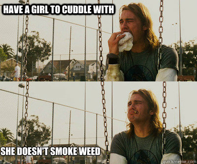 Have a girl to cuddle with She doesn't smoke weed - Have a girl to cuddle with She doesn't smoke weed  First World Stoner Problems