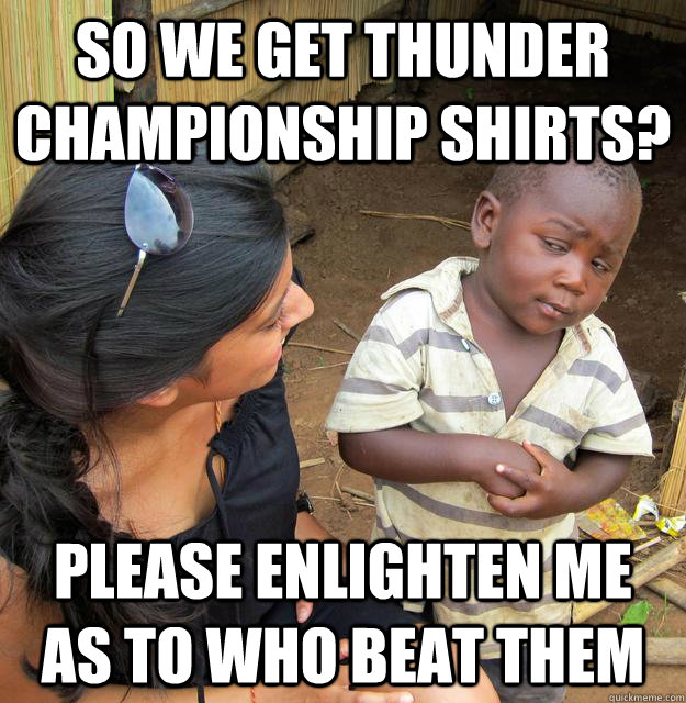 So we get Thunder championship shirts? Please enlighten me as to who beat them  Skeptical Third World Kid