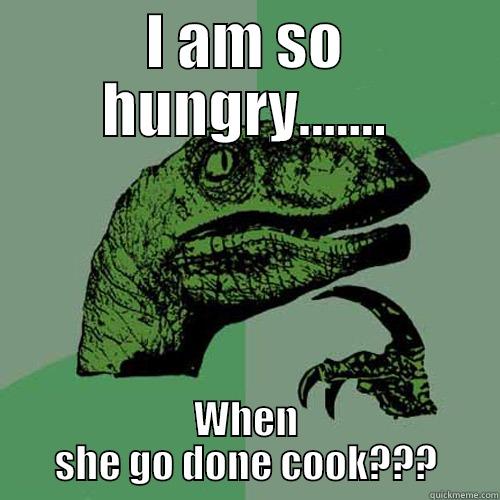 I AM SO HUNGRY....... WHEN SHE GO DONE COOK??? Philosoraptor