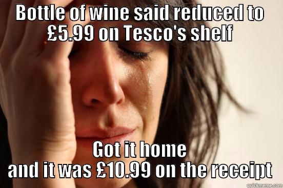 BOTTLE OF WINE SAID REDUCED TO £5.99 ON TESCO'S SHELF GOT IT HOME AND IT WAS £10.99 ON THE RECEIPT First World Problems