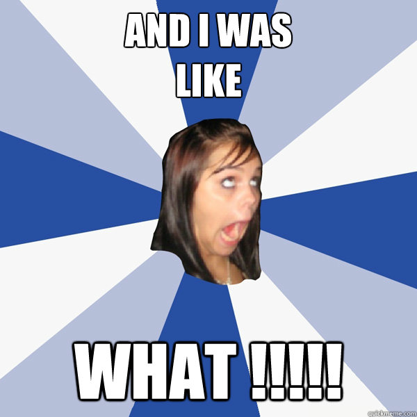 AND I WAS 
LIKE WHAT !!!!!  Annoying Facebook Girl