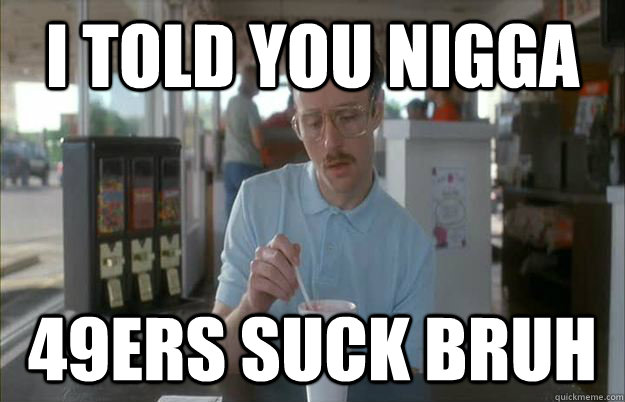 I TOLD YOU NIGGA 49ERS SUCK BRUH  Gettin Pretty Serious