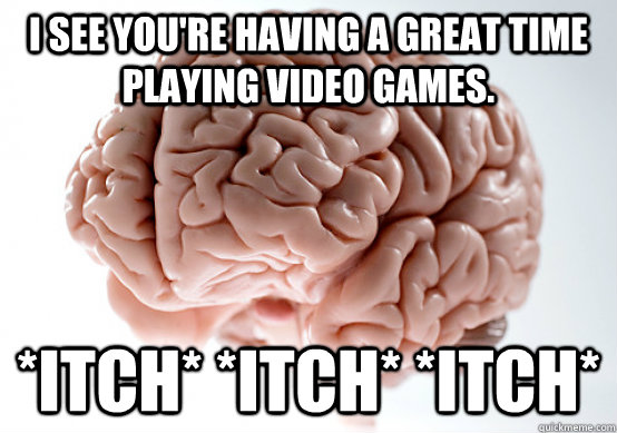 I see you're having a great time playing video games. *itch* *itch* *itch*  Scumbag brain on life