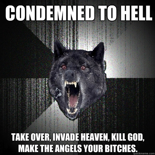Condemned to Hell Take over, Invade heaven, Kill God, make the angels your bitches.  Insanity Wolf