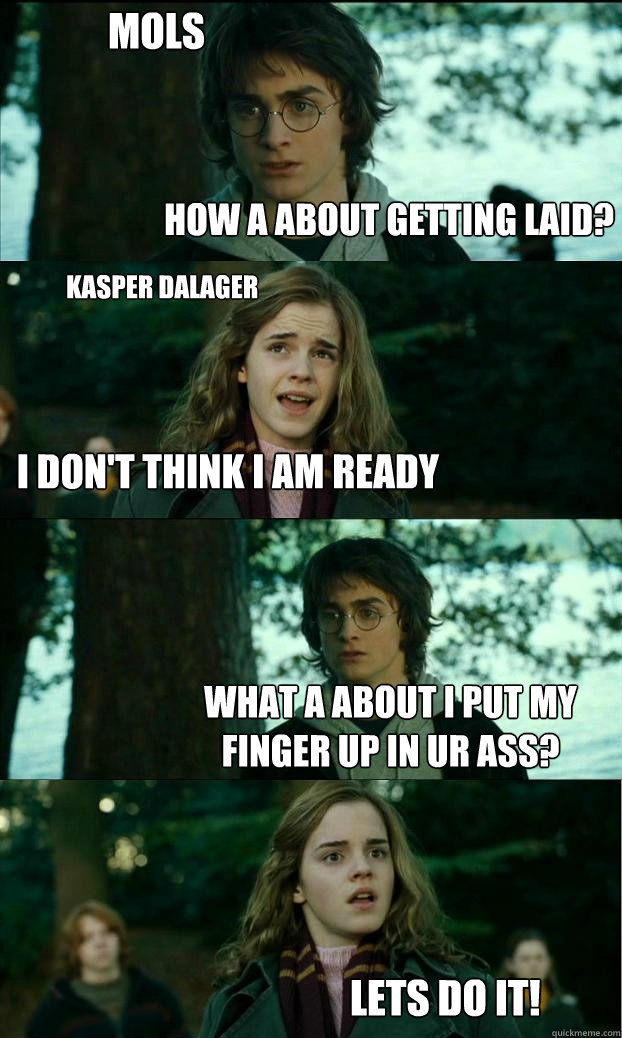 How a about getting laid? I don't think I am ready What a about I put my finger up in ur ass? Mols Kasper Dalager Lets do it!  Horny Harry