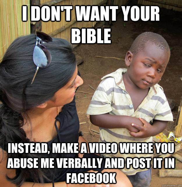 I don't want your bible Instead, make a video where you abuse me verbally and post it in facebook  Skeptical 3rd World Child