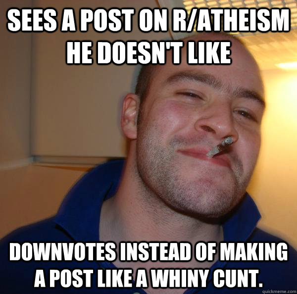 Sees a post on r/atheism he doesn't like Downvotes instead of making a post like a whiny cunt. - Sees a post on r/atheism he doesn't like Downvotes instead of making a post like a whiny cunt.  Misc