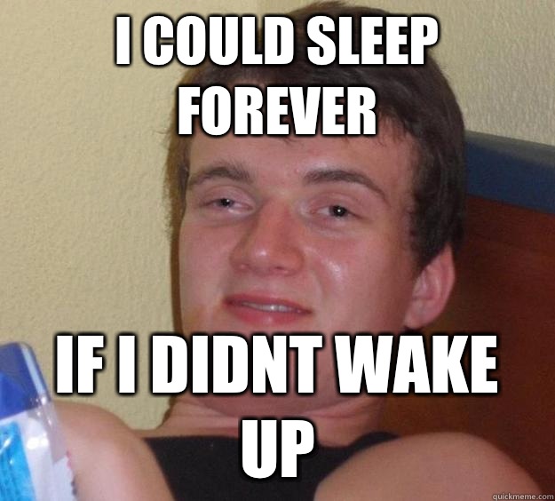 i could sleep forever if i didnt wake up  10 Guy