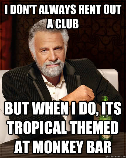 I don't always rent out a club but when I do, its tropical themed at monkey bar  The Most Interesting Man In The World
