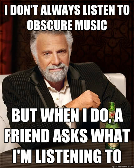 I don't always listen to obscure music but when i do, a friend asks what I'm listening to  The Most Interesting Man In The World