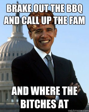 Brake out the BBQ and call up the fam and where the bitches at - Brake out the BBQ and call up the fam and where the bitches at  Scumbag Obama