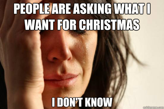 People are asking what I want for Christmas I don't know  First World Problems
