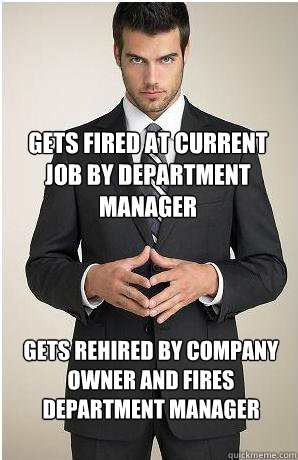 Gets Fired at current job by department manager Gets rehired by company owner and fires department manager  