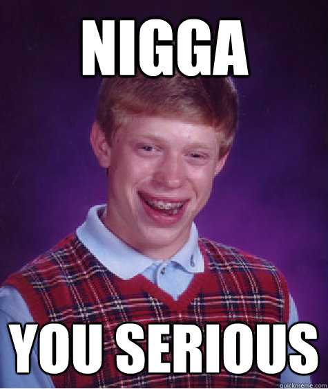 nigga YOU SERIOUS   Bad Luck Brian