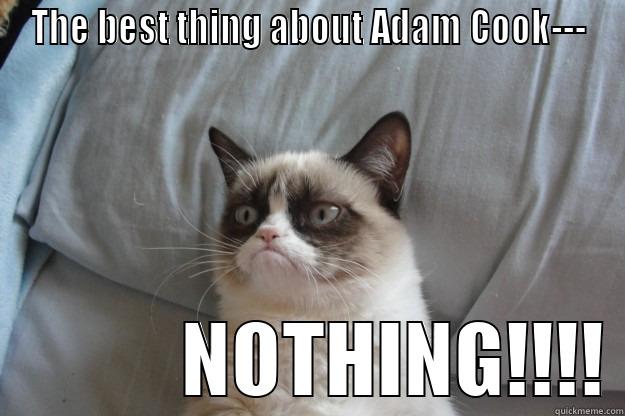 THE BEST THING ABOUT ADAM COOK---             NOTHING!!!! Grumpy Cat