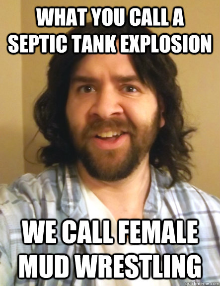 what you call a septic tank explosion we call female mud wrestling  Redneck Randy