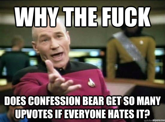 Why the fuck does confession bear get so many upvotes if everyone hates it? - Why the fuck does confession bear get so many upvotes if everyone hates it?  Misc