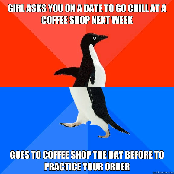 Girl asks you on a date to go chill at a coffee shop next week Goes to coffee shop the day before to practice your order  Socially Awesome Awkward Penguin