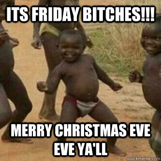Its friday bitches!!! Merry Christmas Eve Eve Ya'll  Its friday niggas