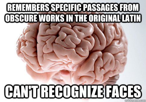 Remembers specific passages from obscure works in the original Latin Can't recognize faces  ScumbagBrain