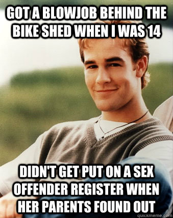 Got a blowjob behind the bike shed when I was 14 Didn't get put on a sex offender register when her parents found out - Got a blowjob behind the bike shed when I was 14 Didn't get put on a sex offender register when her parents found out  Late 90s kid advantages