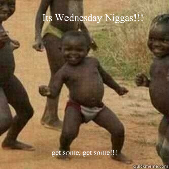 Its Wednesday Niggas!!! get some, get some!!!  Its friday niggas