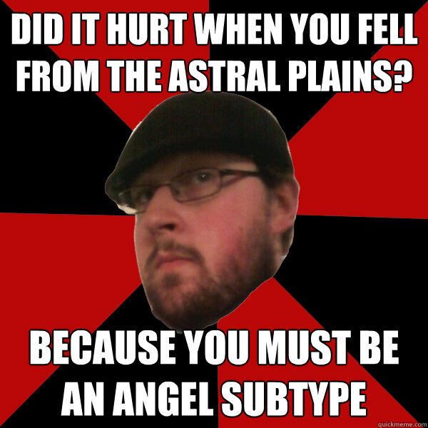 did it hurt when you fell from the astral plains? because you must be an angel subtype  