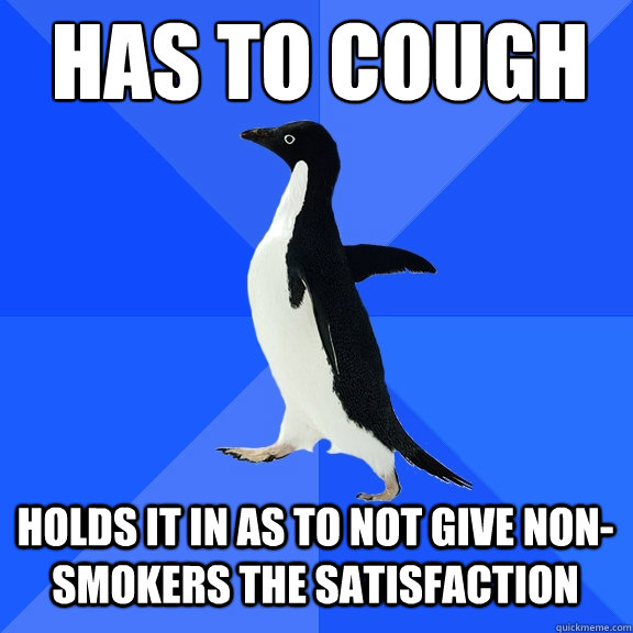 Has to cough holds it in as to not give non-smokers the satisfaction  Socially Awkward Penguin