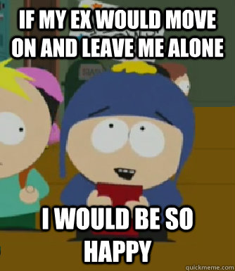 if my ex would move on and leave me alone I would be so happy - if my ex would move on and leave me alone I would be so happy  Craig - I would be so happy