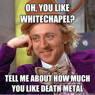Oh, you like Whitechapel? Tell me about how much you like death metal  Psychotic Willy Wonka