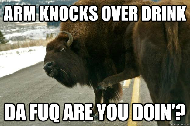 Arm knocks over drink Da fuq are you doin'?  bawdy appendage buffalo