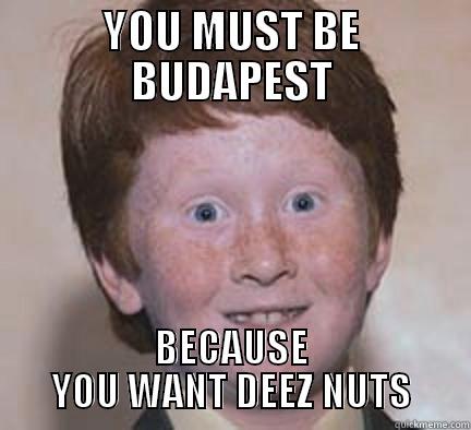 YOU MUST BE BUDAPEST BECAUSE YOU WANT DEEZ NUTS Over Confident Ginger