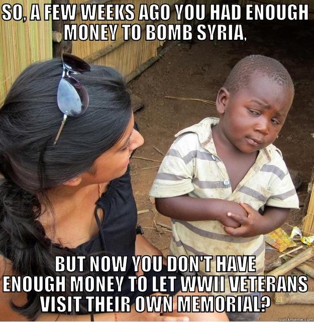 SO, A FEW WEEKS AGO YOU HAD ENOUGH MONEY TO BOMB SYRIA, BUT NOW YOU DON'T HAVE ENOUGH MONEY TO LET WWII VETERANS VISIT THEIR OWN MEMORIAL? Skeptical Third World Kid