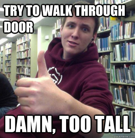 Try to walk through door Damn, too tall  