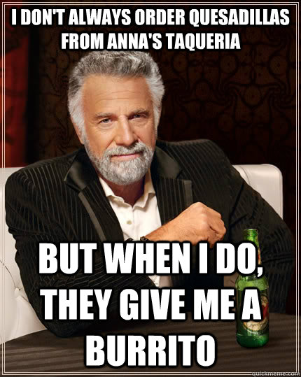 I don't always order quesadillas from Anna's Taqueria  but when i do, they give me a burrito  The Most Interesting Man In The World