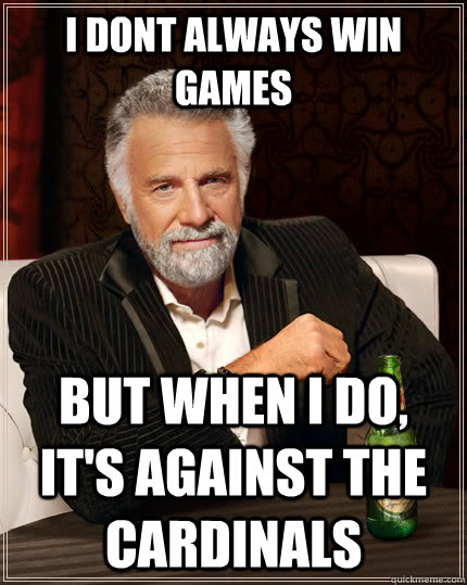 I dont always win games but when I do, it's against the cardinals  The Most Interesting Man In The World