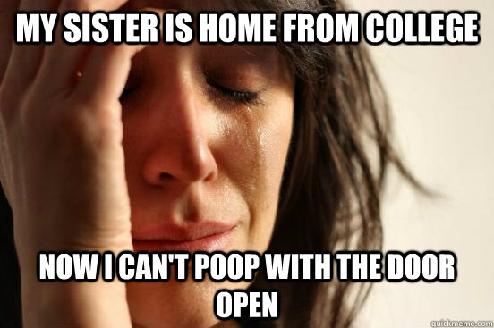My sister is home from college Now I can't poop with the door open  First World Problems