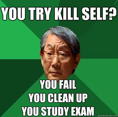 you try kill self? you fail
you clean up
you study exam - you try kill self? you fail
you clean up
you study exam  High Expectations Asian Father