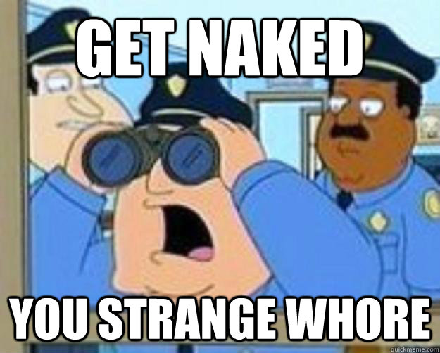 GET NAKED YOU STRANGE WHORE  