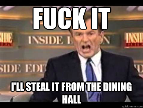 FUCK IT I'll steal it from the dining hall  Fuck it