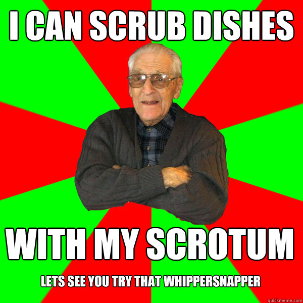I can scrub dishes with my scrotum lets see you try that whippersnapper  Bachelor Grandpa