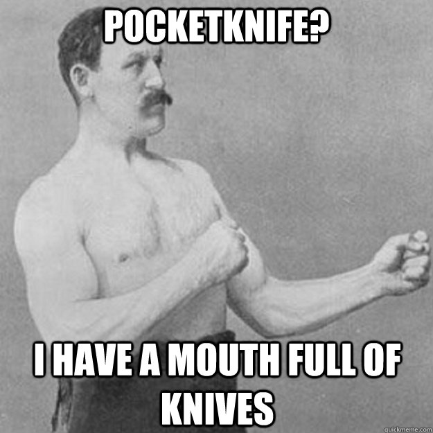 Pocketknife? I have a mouth full of knives  overly manly man