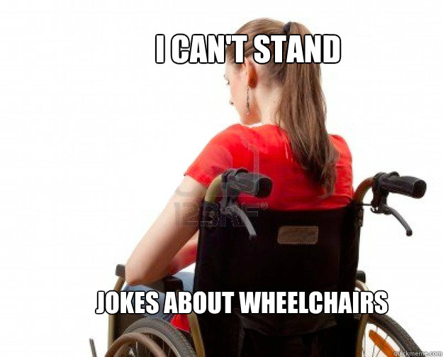 I CAN'T STAND JOKES ABOUT WHEELCHAIRS - I CAN'T STAND JOKES ABOUT WHEELCHAIRS  Wheelchair