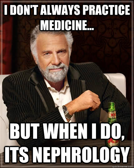 I don't always practice Medicine... But when I do, Its Nephrology  The Most Interesting Man In The World