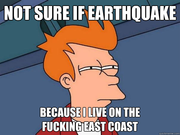 not sure if earthquake because i live on the 
fucking east coast  Futurama Fry