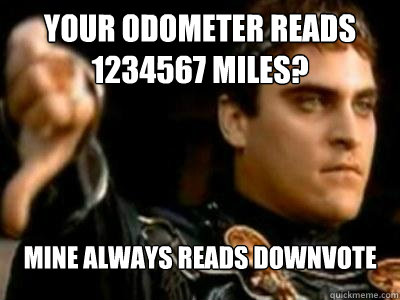 Your odometer reads 1234567 miles? Mine always reads downvote  Downvoting Roman