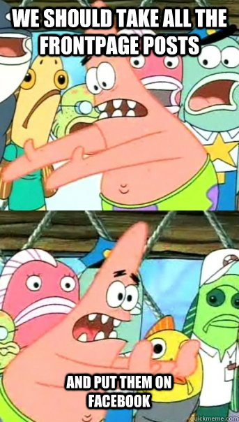 We should take all the FrontPage Posts  and put them on facebook  Push it somewhere else Patrick