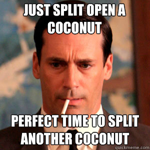 Just split open a coconut  perfect time to split another coconut   Madmen Logic