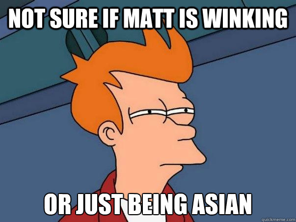Not sure if Matt is winking or just being Asian  Not sure Fry