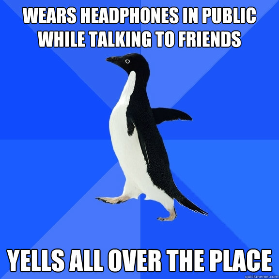 Wears headphones in public while talking to friends Yells all over the place  Socially Awkward Penguin